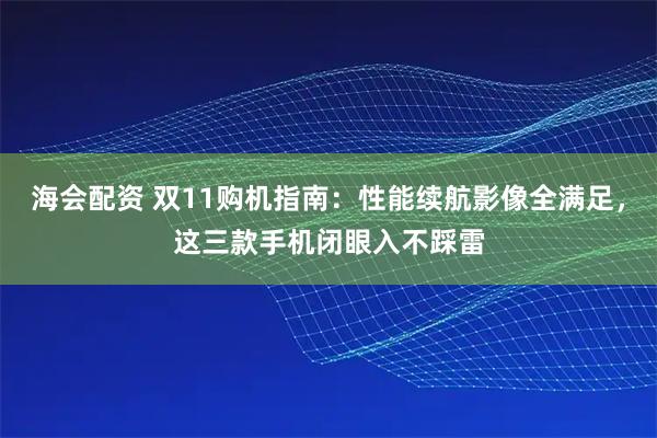 海会配资 双11购机指南：性能续航影像全满足，这三款手机闭眼入不踩雷