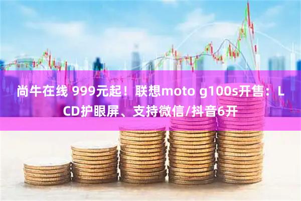 尚牛在线 999元起！联想moto g100s开售：LCD护眼屏、支持微信/抖音6开