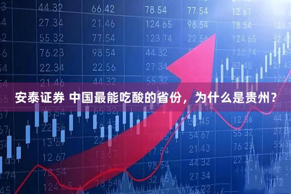 安泰证券 中国最能吃酸的省份，为什么是贵州？