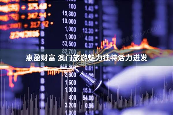 惠盈财富 澳门旅游魅力独特活力迸发