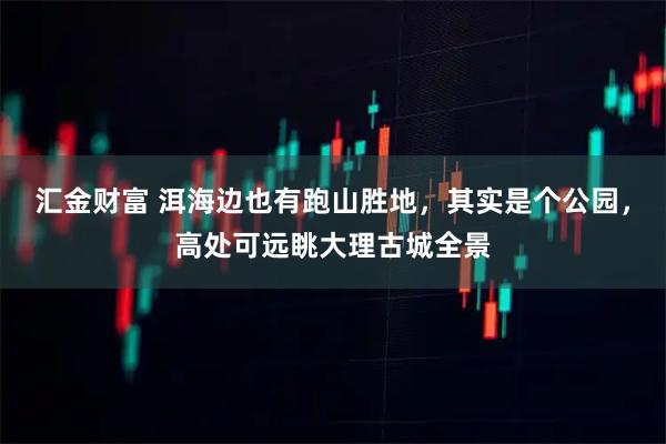 汇金财富 洱海边也有跑山胜地，其实是个公园，高处可远眺大理古城全景