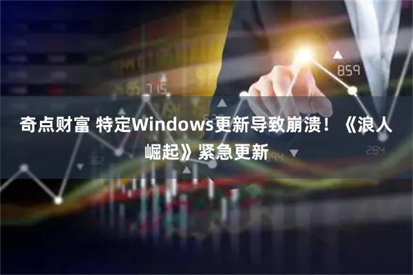 奇点财富 特定Windows更新导致崩溃！《浪人崛起》紧急更新