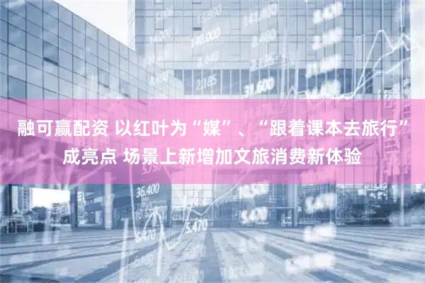 融可赢配资 以红叶为“媒”、“跟着课本去旅行”成亮点 场景上新增加文旅消费新体验