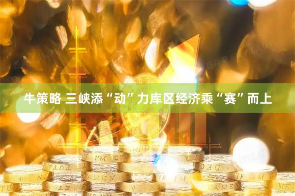 牛策略 三峡添“动”力　库区经济乘“赛”而上
