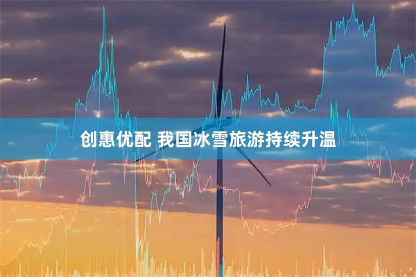 创惠优配 我国冰雪旅游持续升温