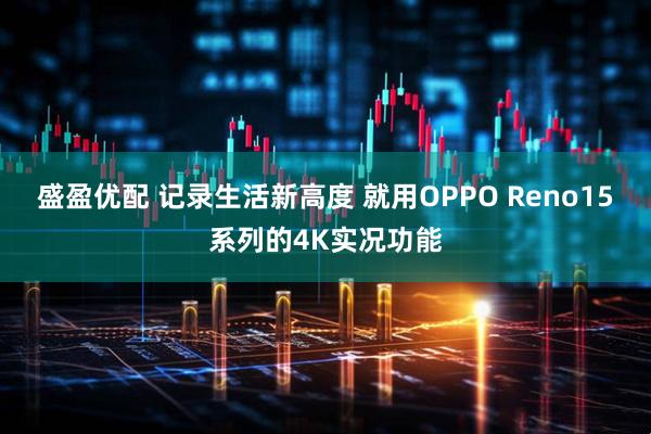 盛盈优配 记录生活新高度 就用OPPO Reno15系列的4K实况功能