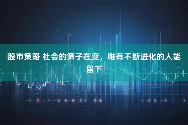 股市策略 社会的筛子在变，唯有不断进化的人能留下