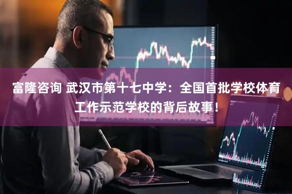 富隆咨询 武汉市第十七中学：全国首批学校体育工作示范学校的背后故事！