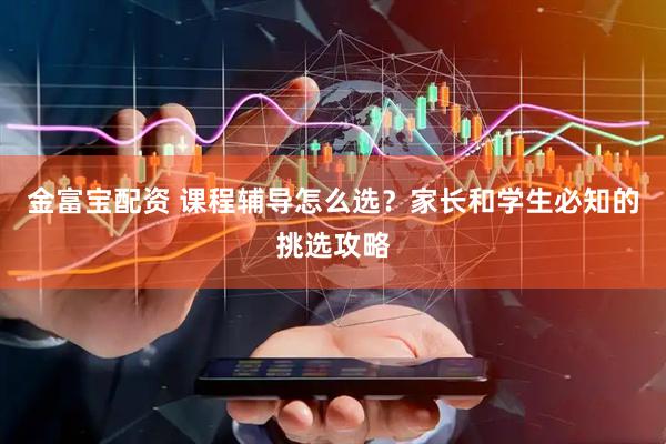金富宝配资 课程辅导怎么选？家长和学生必知的挑选攻略