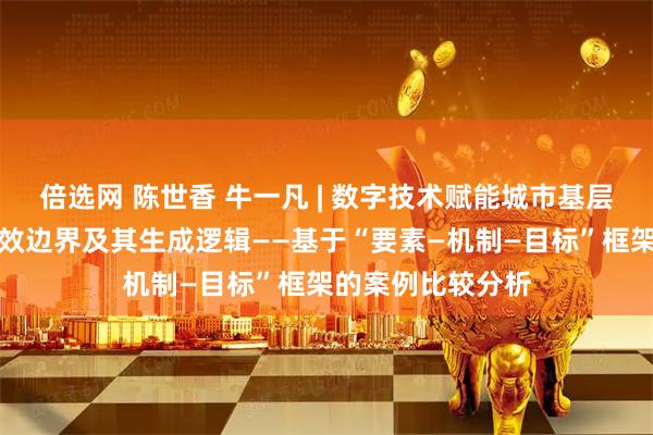 倍选网 陈世香 牛一凡 | 数字技术赋能城市基层治理现代化的有效边界及其生成逻辑——基于“要素—机制—目标”框架的案例比较分析
