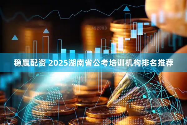 稳赢配资 2025湖南省公考培训机构排名推荐