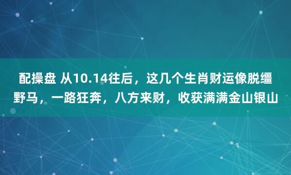 配操盘 从10.14往后，这几个生肖财运像脱缰野马，一路狂奔，八方来财，收获满满金山银山