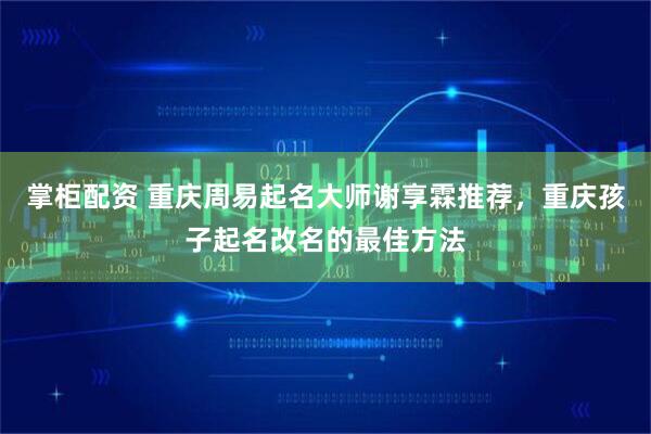 掌柜配资 重庆周易起名大师谢享霖推荐，重庆孩子起名改名的最佳方法