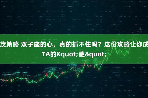 鼎茂策略 双子座的心，真的抓不住吗？这份攻略让你成为TA的"瘾"