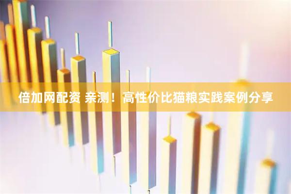 倍加网配资 亲测！高性价比猫粮实践案例分享