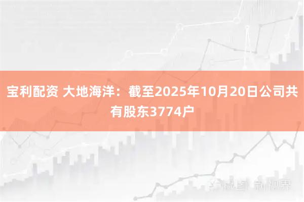 宝利配资 大地海洋：截至2025年10月20日公司共有股东3774户