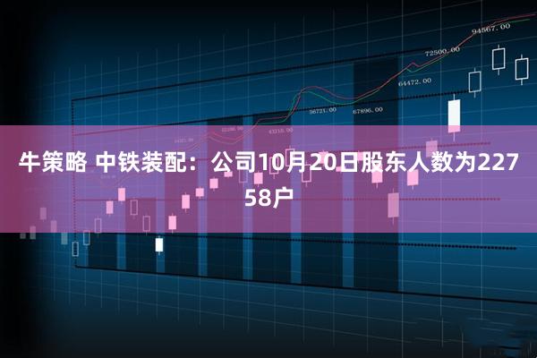 牛策略 中铁装配：公司10月20日股东人数为22758户