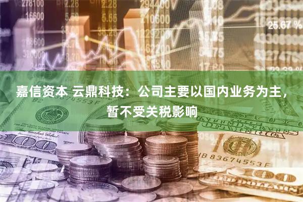 嘉信资本 云鼎科技：公司主要以国内业务为主，暂不受关税影响