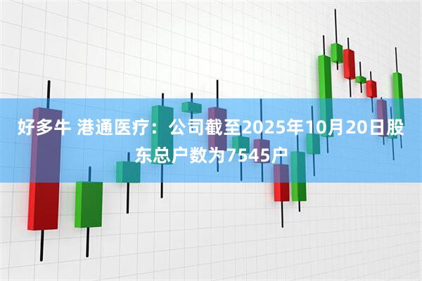 好多牛 港通医疗：公司截至2025年10月20日股东总户数为7545户