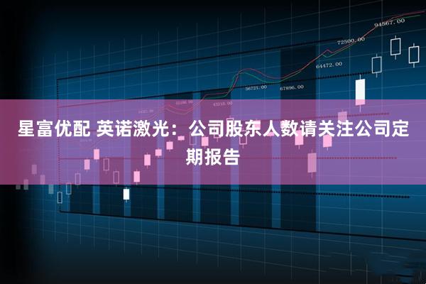 星富优配 英诺激光：公司股东人数请关注公司定期报告