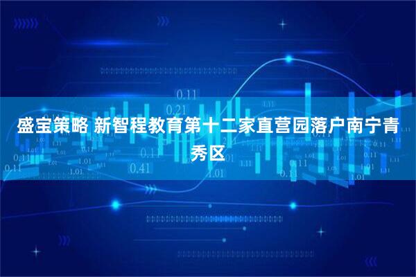 盛宝策略 新智程教育第十二家直营园落户南宁青秀区