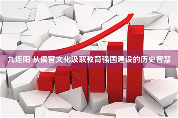 九连阳 从侯官文化汲取教育强国建设的历史智慧