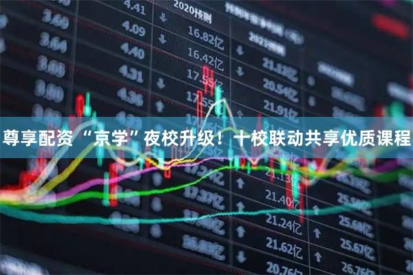 尊享配资 “京学”夜校升级！十校联动共享优质课程