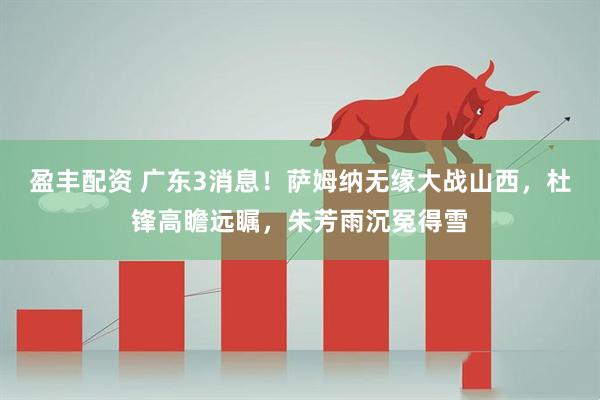 盈丰配资 广东3消息！萨姆纳无缘大战山西，杜锋高瞻远瞩，朱芳雨沉冤得雪
