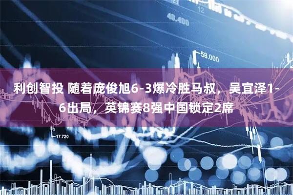 利创智投 随着庞俊旭6-3爆冷胜马叔，吴宜泽1-6出局，英锦赛8强中国锁定2席
