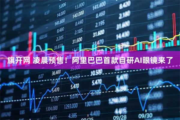 旗开网 凌晨预售！阿里巴巴首款自研AI眼镜来了