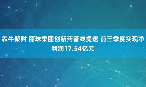 犇牛聚财 丽珠集团创新药管线提速 前三季度实现净利润17.54亿元
