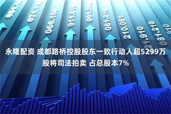 永隆配资 成都路桥控股股东一致行动人超5299万股将司法拍卖 占总股本7%