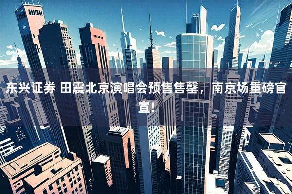 东兴证券 田震北京演唱会预售售罄，南京场重磅官宣!