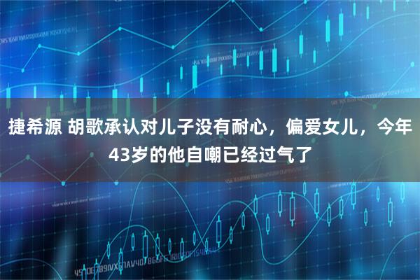 捷希源 胡歌承认对儿子没有耐心，偏爱女儿，今年43岁的他自嘲已经过气了