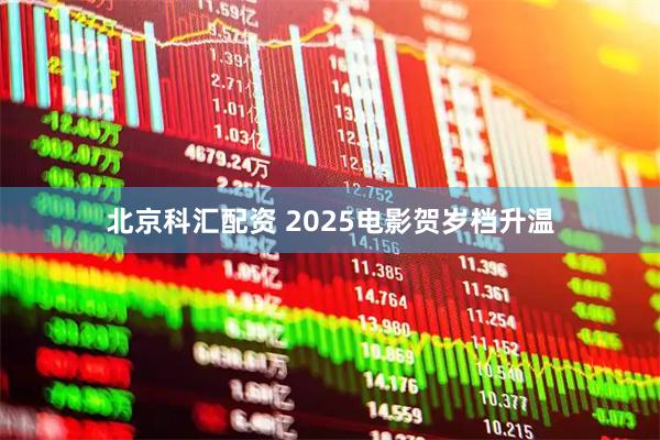 北京科汇配资 2025电影贺岁档升温