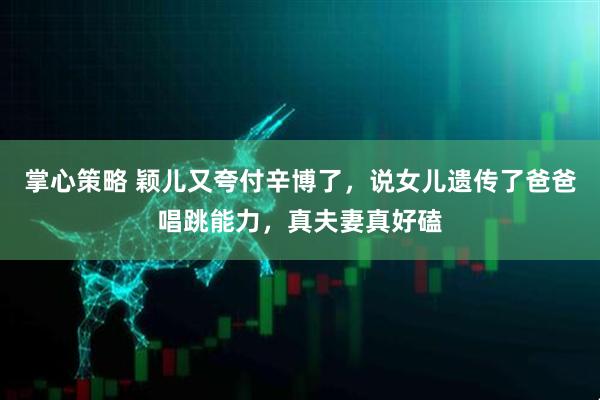 掌心策略 颖儿又夸付辛博了，说女儿遗传了爸爸唱跳能力，真夫妻真好磕