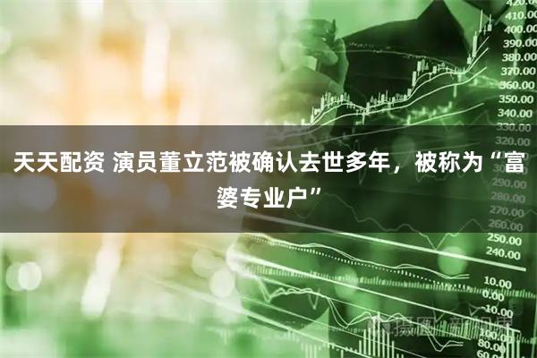 天天配资 演员董立范被确认去世多年，被称为“富婆专业户”