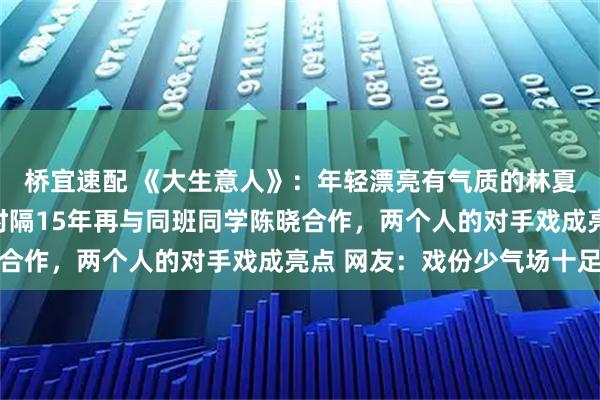 桥宜速配 《大生意人》：年轻漂亮有气质的林夏薇版慈禧太后上线，时隔15年再与同班同学陈晓合作，两个人的对手戏成亮点 网友：戏份少气场十足