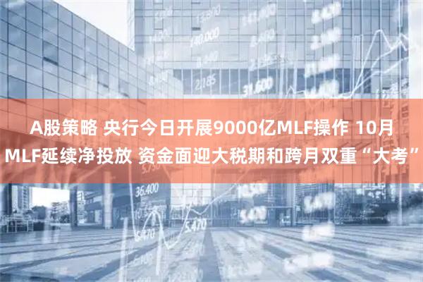 A股策略 央行今日开展9000亿MLF操作 10月MLF延续净投放 资金面迎大税期和跨月双重“大考”