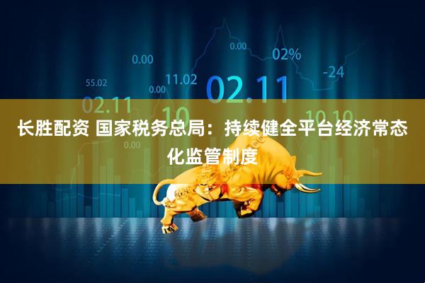 长胜配资 国家税务总局：持续健全平台经济常态化监管制度