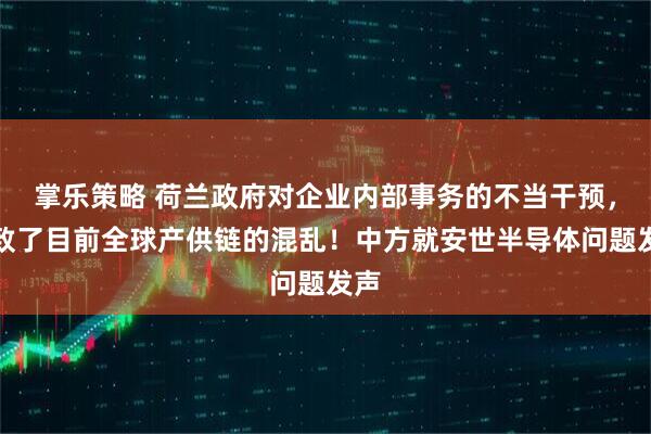 掌乐策略 荷兰政府对企业内部事务的不当干预，导致了目前全球产供链的混乱！中方就安世半导体问题发声