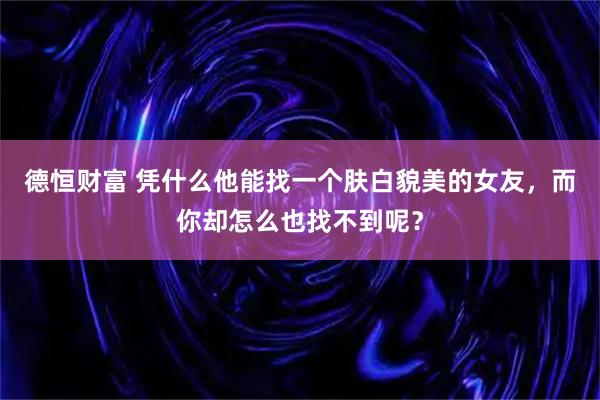 德恒财富 凭什么他能找一个肤白貌美的女友，而你却怎么也找不到呢？