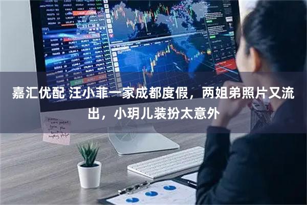 嘉汇优配 汪小菲一家成都度假，两姐弟照片又流出，小玥儿装扮太意外