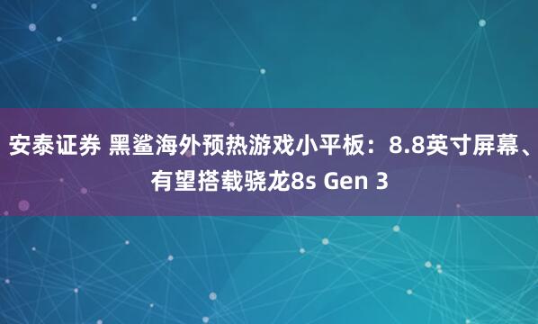 安泰证券 黑鲨海外预热游戏小平板：8.8英寸屏幕、有望搭载骁龙8s Gen 3