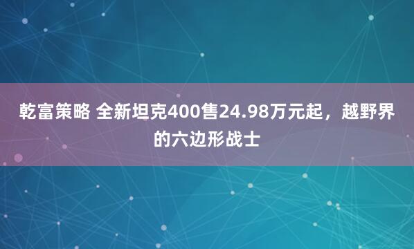 乾富策略 全新坦克400售24.98万元起，越野界的六边形战士