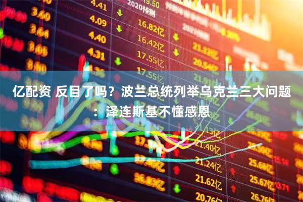 亿配资 反目了吗？波兰总统列举乌克兰三大问题：泽连斯基不懂感恩