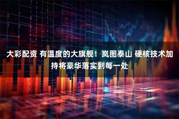 大彩配资 有温度的大旗舰！岚图泰山 硬核技术加持将豪华落实到每一处