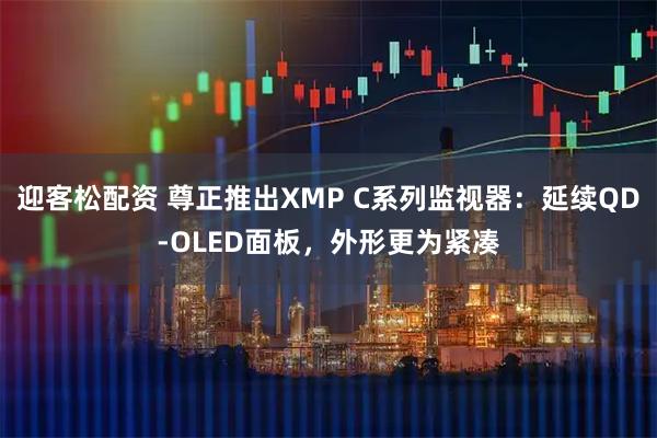 迎客松配资 尊正推出XMP C系列监视器：延续QD-OLED面板，外形更为紧凑