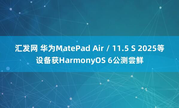汇发网 华为MatePad Air / 11.5 S 2025等设备获HarmonyOS 6公测尝鲜