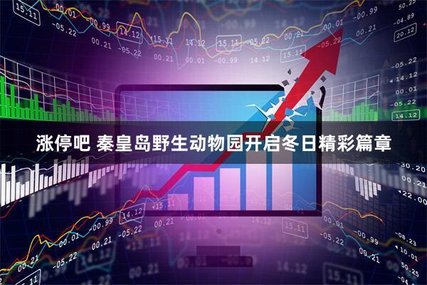 涨停吧 秦皇岛野生动物园开启冬日精彩篇章